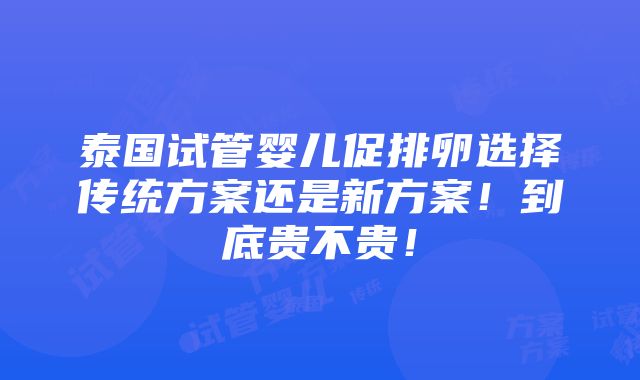 泰国试管婴儿促排卵选择传统方案还是新方案！到底贵不贵！