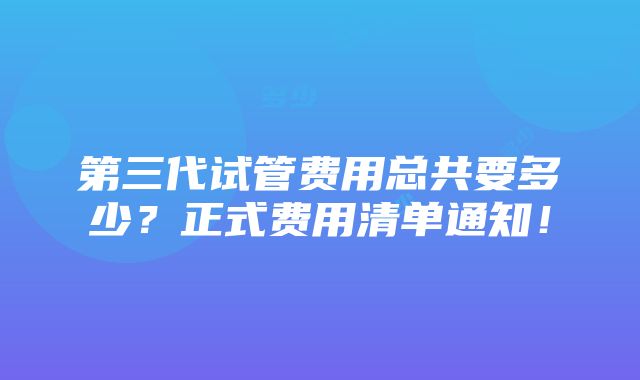 第三代试管费用总共要多少？正式费用清单通知！