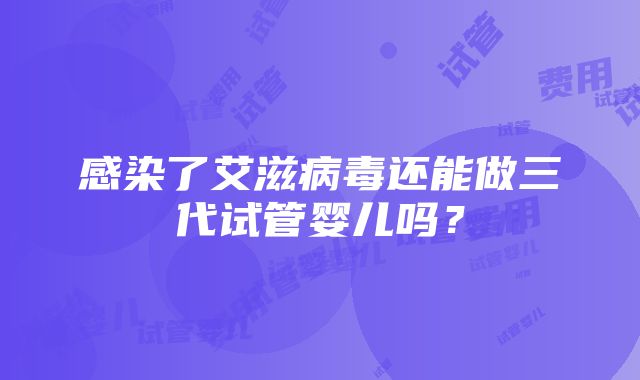 感染了艾滋病毒还能做三代试管婴儿吗？