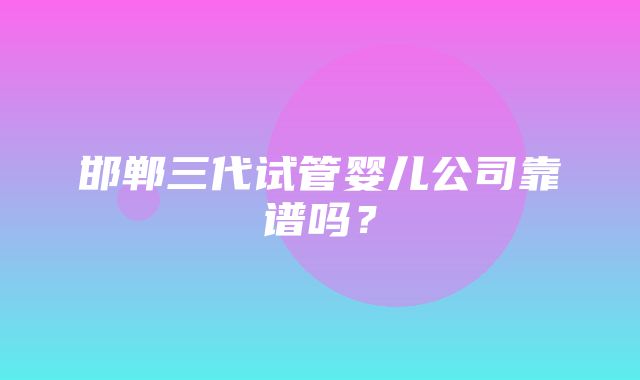 邯郸三代试管婴儿公司靠谱吗？