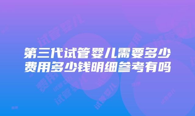 第三代试管婴儿需要多少费用多少钱明细参考有吗