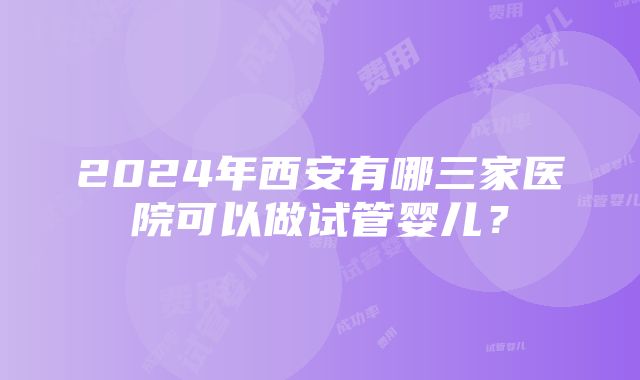 2024年西安有哪三家医院可以做试管婴儿？