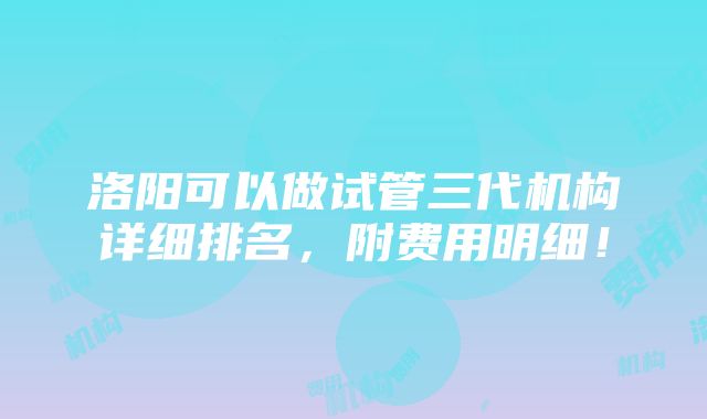 洛阳可以做试管三代机构详细排名，附费用明细！