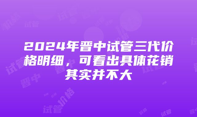 2024年晋中试管三代价格明细，可看出具体花销其实并不大