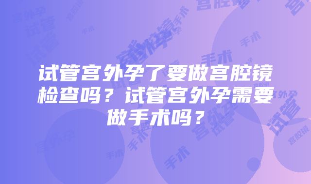 试管宫外孕了要做宫腔镜检查吗？试管宫外孕需要做手术吗？