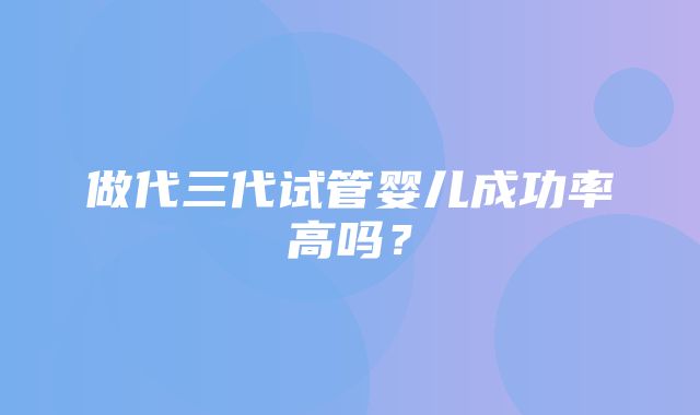 做代三代试管婴儿成功率高吗？