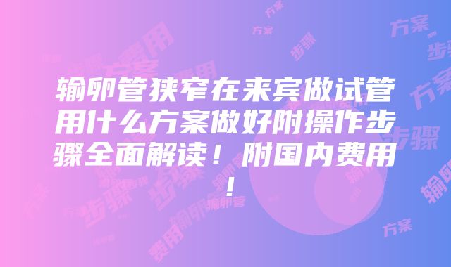 输卵管狭窄在来宾做试管用什么方案做好附操作步骤全面解读！附国内费用！