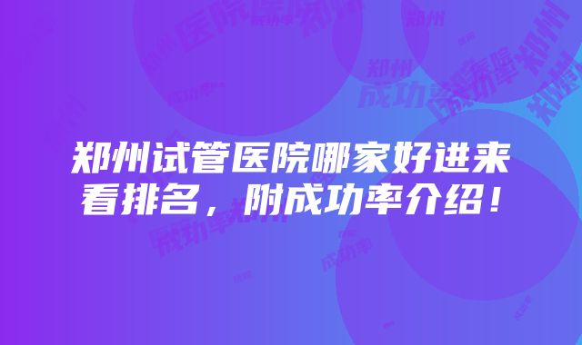 郑州试管医院哪家好进来看排名，附成功率介绍！