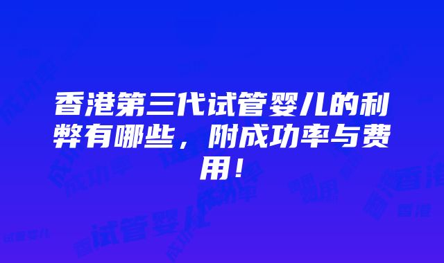 香港第三代试管婴儿的利弊有哪些，附成功率与费用！