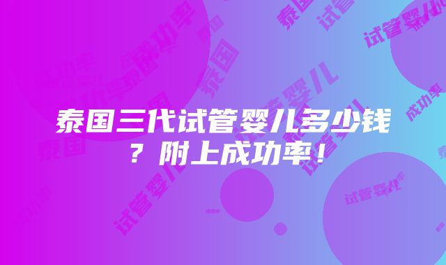 泰国三代试管婴儿多少钱？附上成功率！