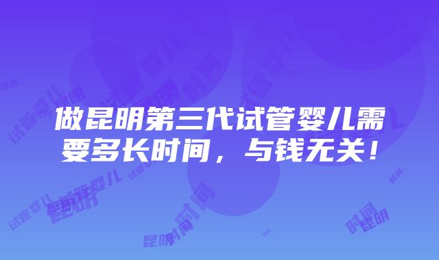 做昆明第三代试管婴儿需要多长时间，与钱无关！