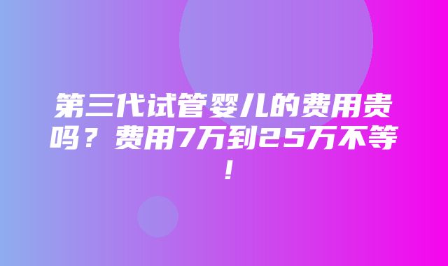 第三代试管婴儿的费用贵吗？费用7万到25万不等！