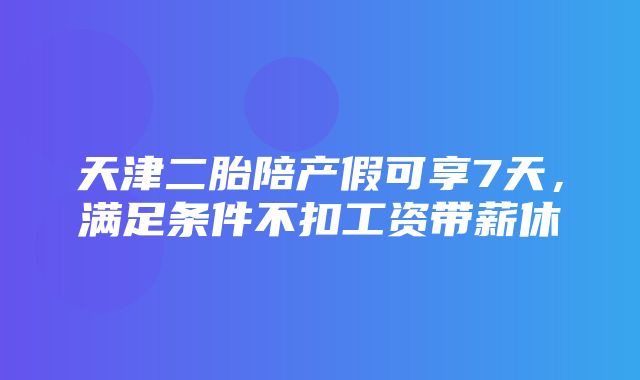 天津二胎陪产假可享7天，满足条件不扣工资带薪休