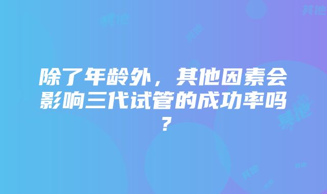 除了年龄外，其他因素会影响三代试管的成功率吗？