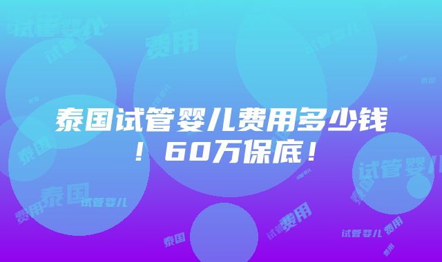 泰国试管婴儿费用多少钱！60万保底！