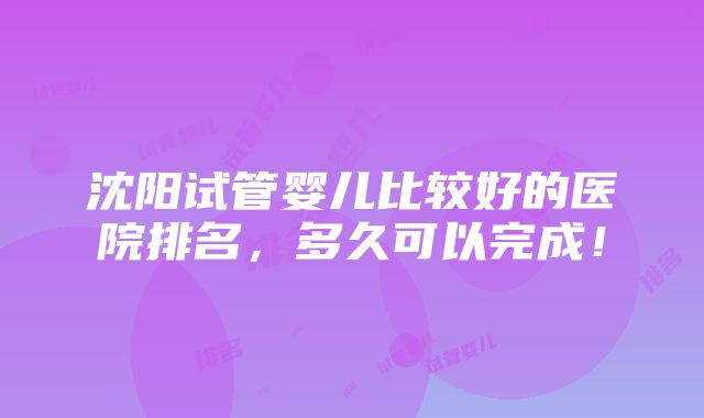 沈阳试管婴儿比较好的医院排名，多久可以完成！