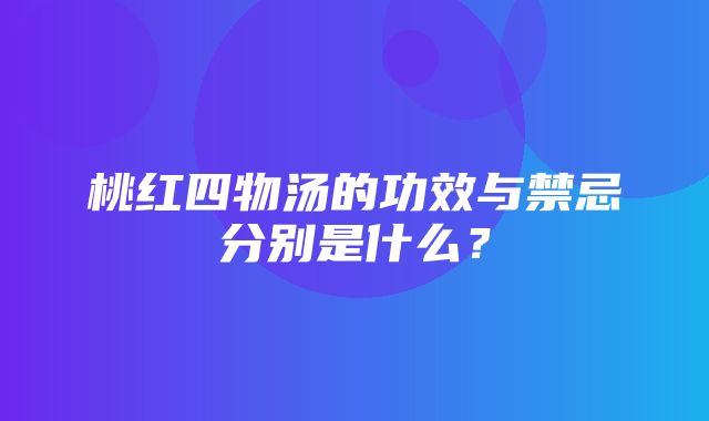 桃红四物汤的功效与禁忌分别是什么？