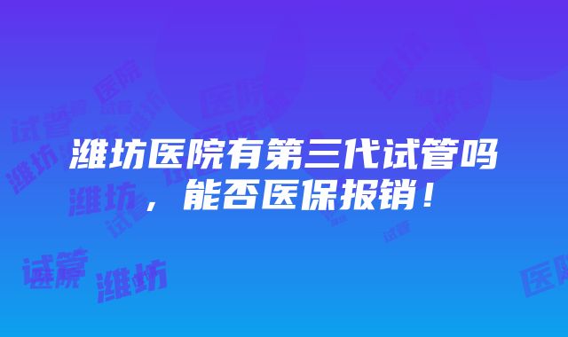 潍坊医院有第三代试管吗，能否医保报销！