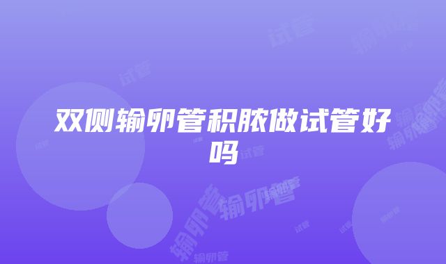 双侧输卵管积脓做试管好吗