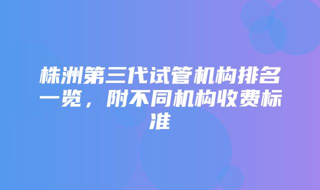 株洲第三代试管机构排名一览，附不同机构收费标准