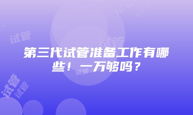 第三代试管准备工作有哪些！一万够吗？