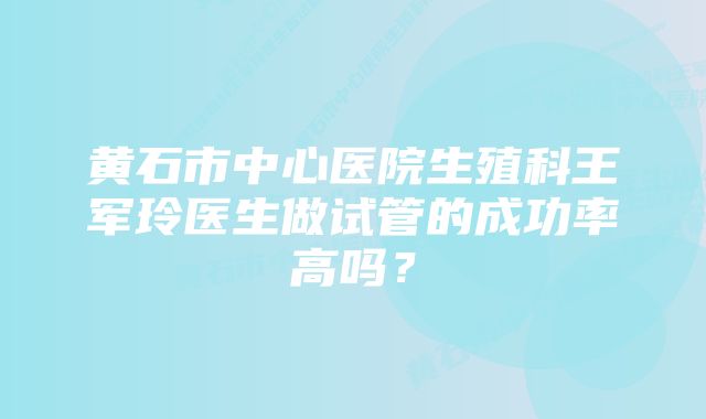 黄石市中心医院生殖科王军玲医生做试管的成功率高吗？