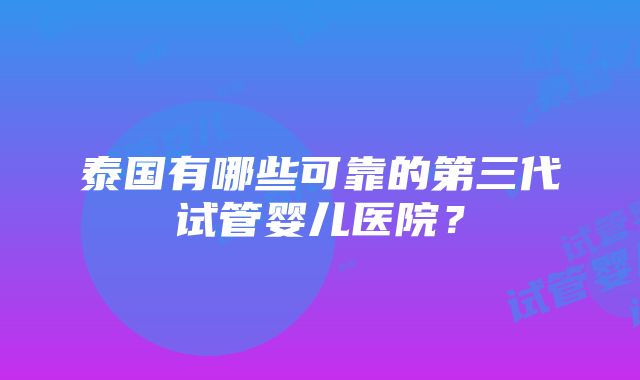 泰国有哪些可靠的第三代试管婴儿医院？