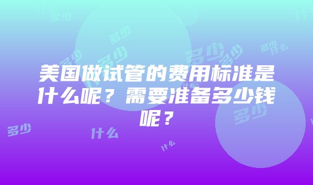 美国做试管的费用标准是什么呢？需要准备多少钱呢？