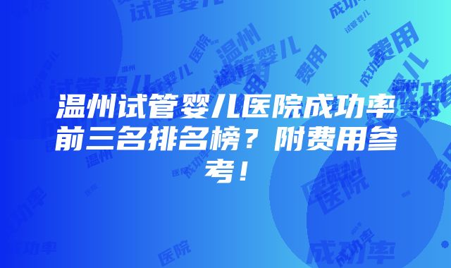 温州试管婴儿医院成功率前三名排名榜？附费用参考！