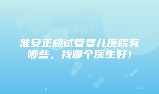 淮安正规试管婴儿医院有哪些，找哪个医生好！