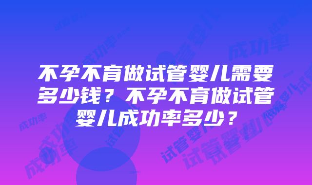 不孕不育做试管婴儿需要多少钱？不孕不育做试管婴儿成功率多少？