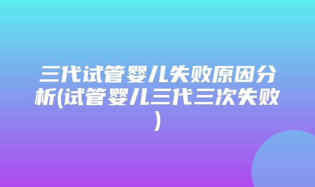 三代试管婴儿失败原因分析(试管婴儿三代三次失败)