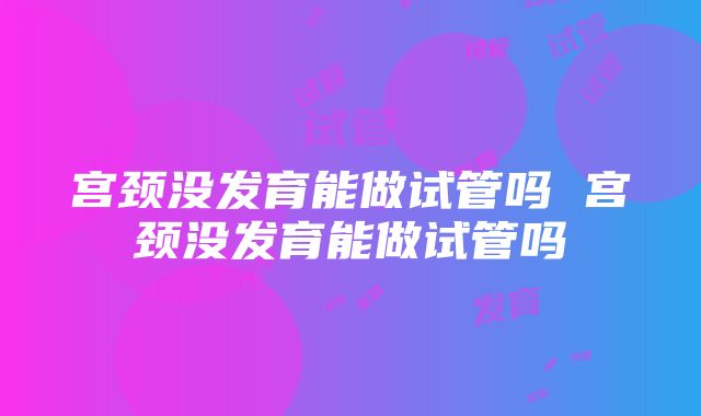 宫颈没发育能做试管吗 宫颈没发育能做试管吗