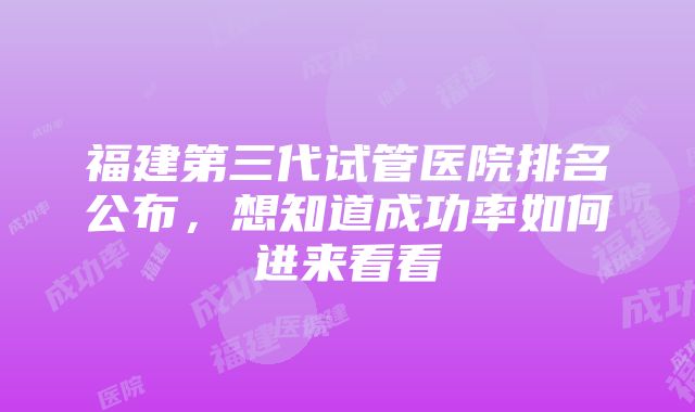 福建第三代试管医院排名公布，想知道成功率如何进来看看