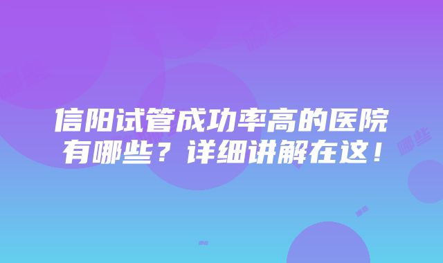 信阳试管成功率高的医院有哪些？详细讲解在这！