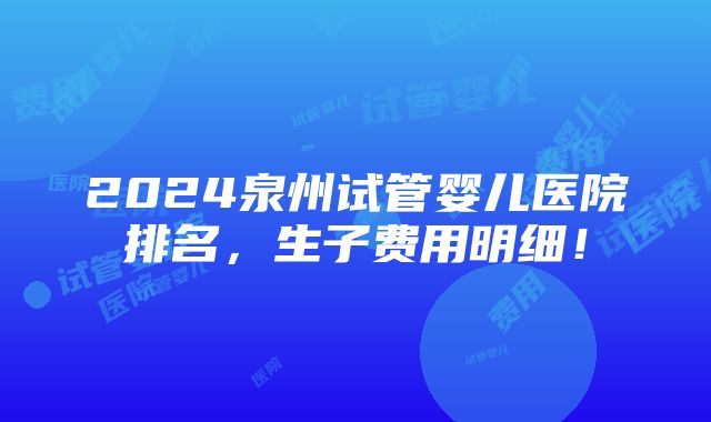 2024泉州试管婴儿医院排名，生子费用明细！