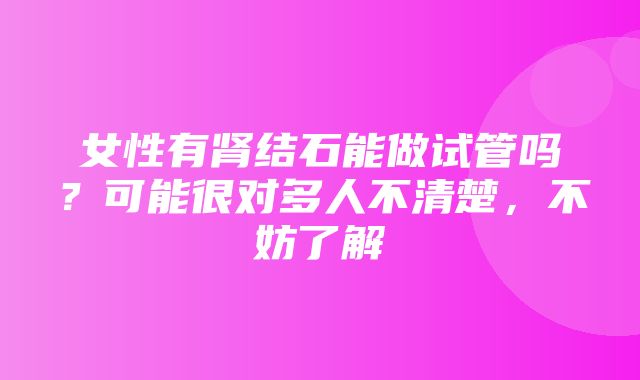 女性有肾结石能做试管吗？可能很对多人不清楚，不妨了解