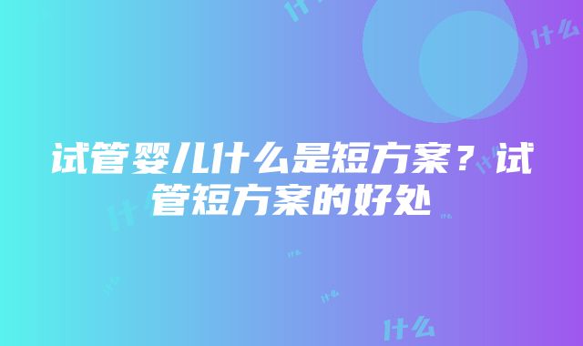 试管婴儿什么是短方案？试管短方案的好处