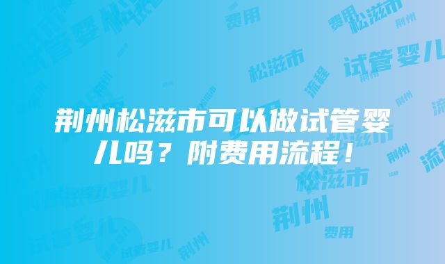 荆州松滋市可以做试管婴儿吗？附费用流程！