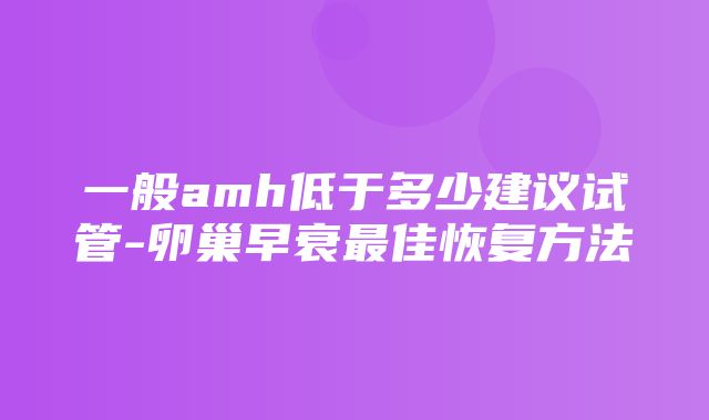 一般amh低于多少建议试管-卵巢早衰最佳恢复方法