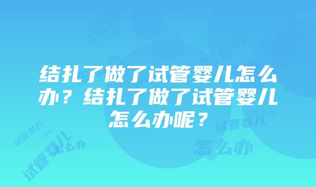 结扎了做了试管婴儿怎么办？结扎了做了试管婴儿怎么办呢？