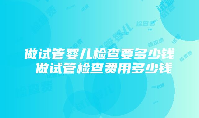 做试管婴儿检查要多少钱 做试管检查费用多少钱