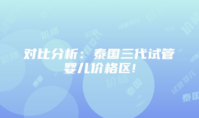 对比分析：泰国三代试管婴儿价格区!