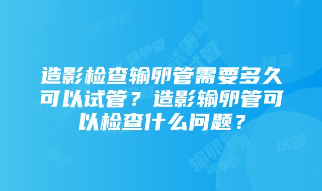 造影检查输卵管需要多久可以试管？造影输卵管可以检查什么问题？