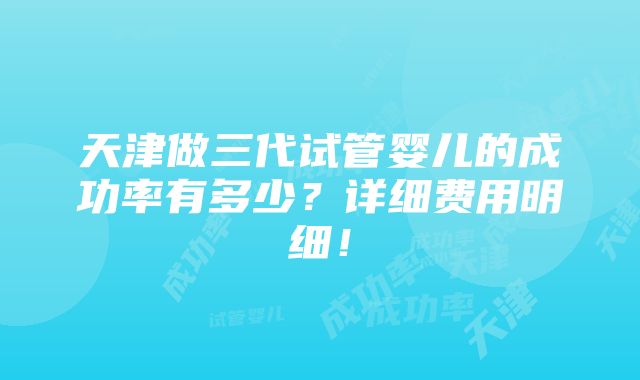 天津做三代试管婴儿的成功率有多少？详细费用明细！