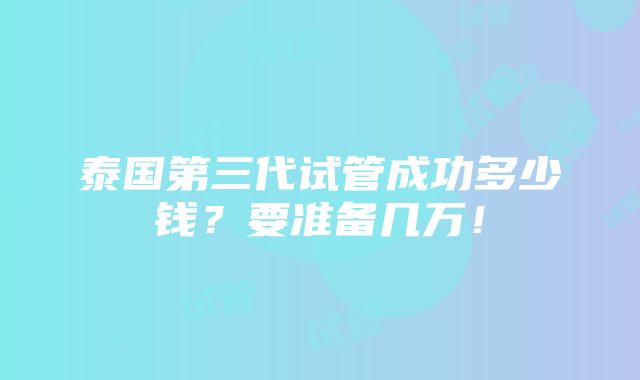 泰国第三代试管成功多少钱？要准备几万！