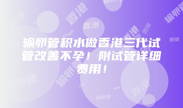 输卵管积水做香港三代试管改善不孕！附试管详细费用！