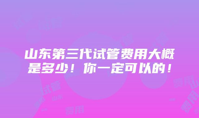 山东第三代试管费用大概是多少！你一定可以的！