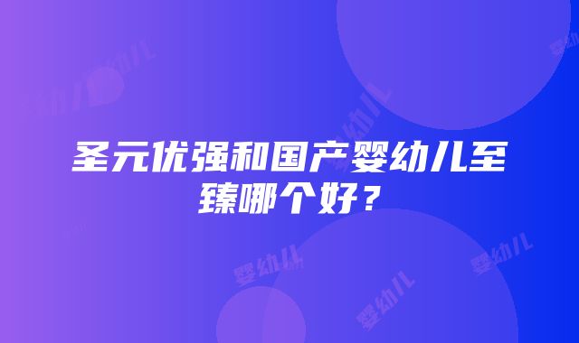 圣元优强和国产婴幼儿至臻哪个好？