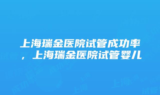 上海瑞金医院试管成功率，上海瑞金医院试管婴儿